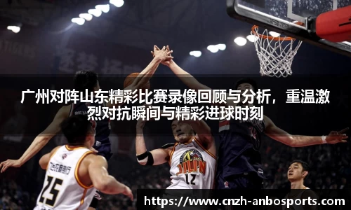 广州对阵山东精彩比赛录像回顾与分析，重温激烈对抗瞬间与精彩进球时刻